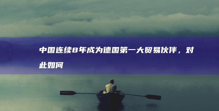 中国连续 8 年成为德国第一大贸易伙伴，对此如何评价？