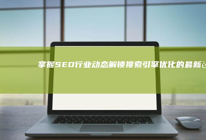 掌握SEO行业动态：解锁搜索引擎优化的最新趋势与策略