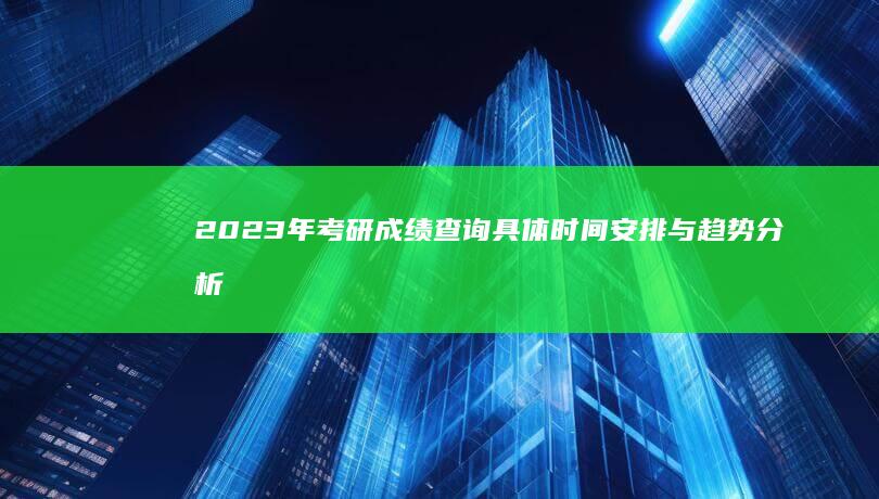 2023年考研成绩查询具体时间安排与趋势分析